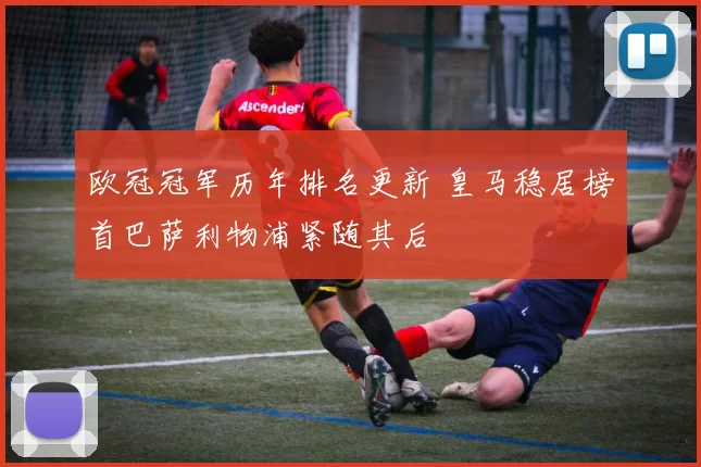 欧冠冠军历年排名更新 皇马稳居榜首巴萨利物浦紧随其后