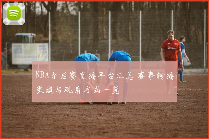 NBA季后赛直播平台汇总 赛事转播渠道与观看方式一览