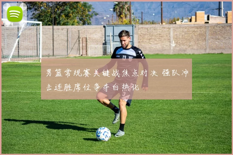 男篮常规赛关键战焦点对决 强队冲击连胜席位争夺白热化