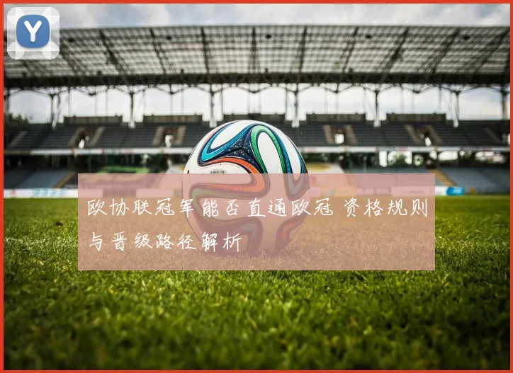 欧协联冠军能否直通欧冠 资格规则与晋级路径解析