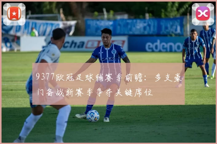 9377欧冠足球辅赛季前瞻：多支豪门备战新赛季争夺关键席位