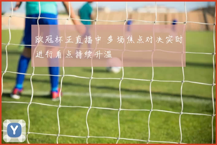 欧冠杯正直播中 多场焦点对决实时进行看点持续升温