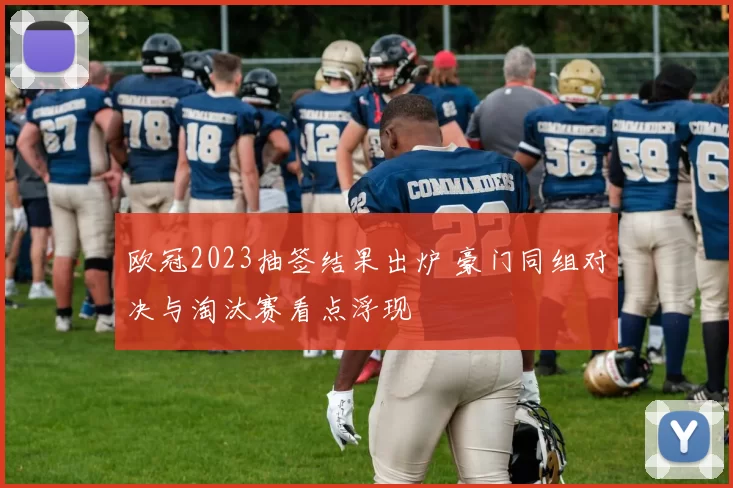 欧冠2023抽签结果出炉 豪门同组对决与淘汰赛看点浮现