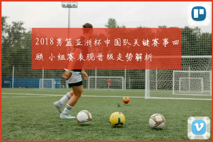 2018男篮亚洲杯中国队关键赛事回顾 小组赛表现晋级走势解析