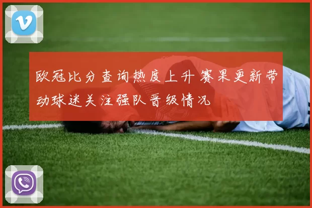欧冠比分查询热度上升 赛果更新带动球迷关注强队晋级情况