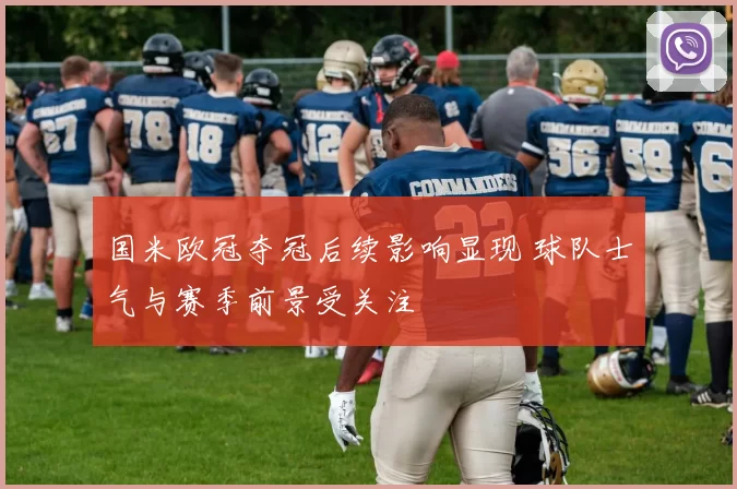 国米欧冠夺冠后续影响显现 球队士气与赛季前景受关注