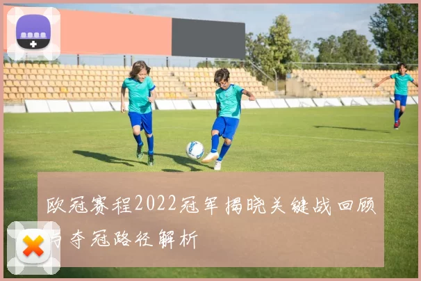 欧冠赛程2022冠军揭晓关键战回顾与夺冠路径解析