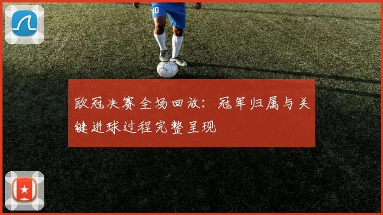 欧冠决赛全场回放：冠军归属与关键进球过程完整呈现