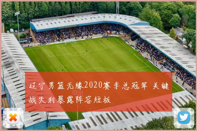 辽宁男篮无缘2020赛季总冠军 关键战失利暴露阵容短板