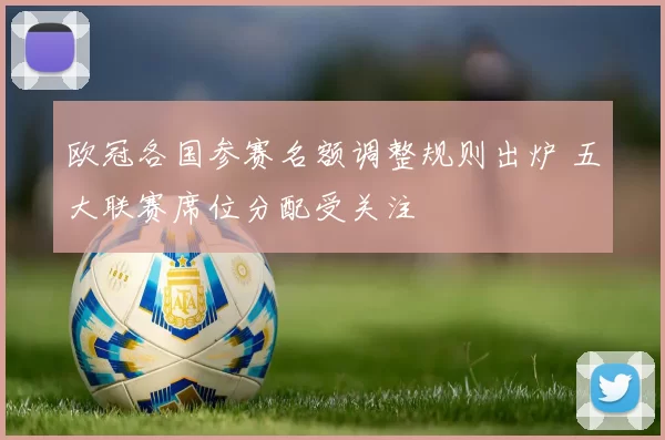 欧冠各国参赛名额调整规则出炉 五大联赛席位分配受关注