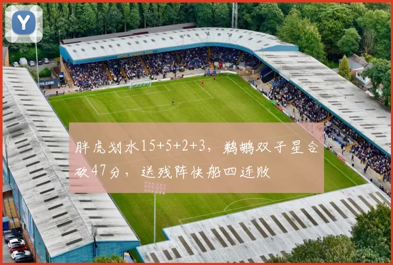 胖虎划水15+5+2+3，鹈鹕双子星合砍47分，送残阵快船四连败