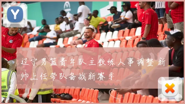 辽宁男篮青年队主教练人事调整 新帅上任带队备战新赛季