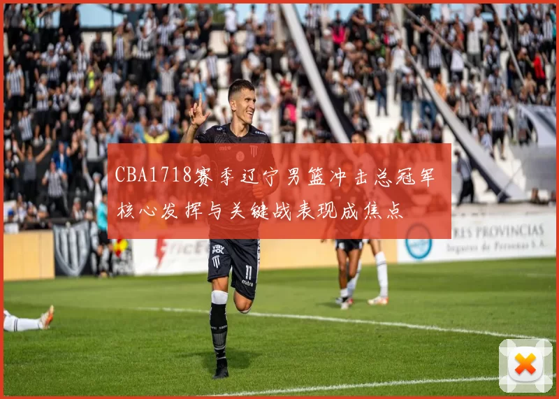 CBA1718赛季辽宁男篮冲击总冠军 核心发挥与关键战表现成焦点