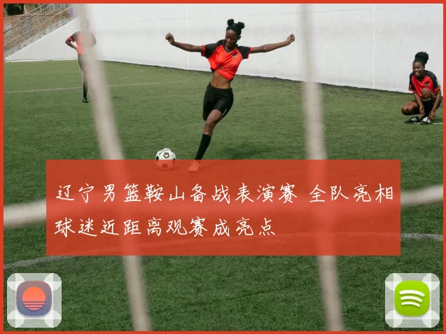 辽宁男篮鞍山备战表演赛 全队亮相球迷近距离观赛成亮点